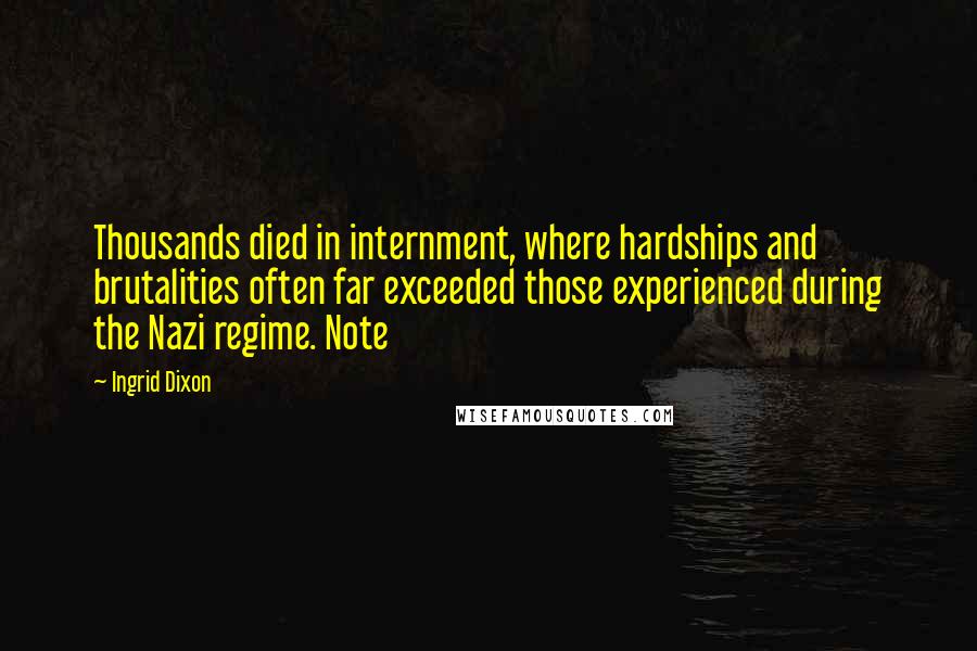 Ingrid Dixon Quotes: Thousands died in internment, where hardships and brutalities often far exceeded those experienced during the Nazi regime. Note