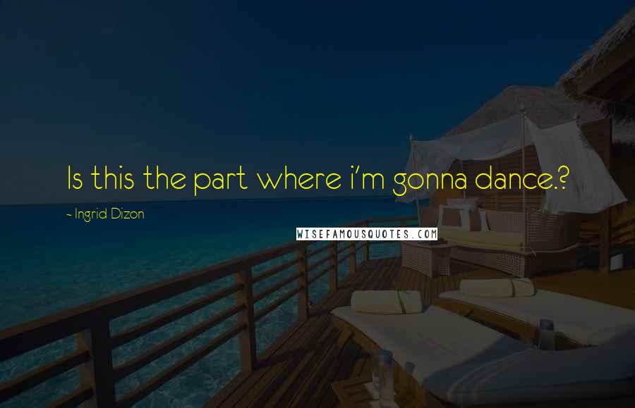 Ingrid Dizon Quotes: Is this the part where i'm gonna dance.?