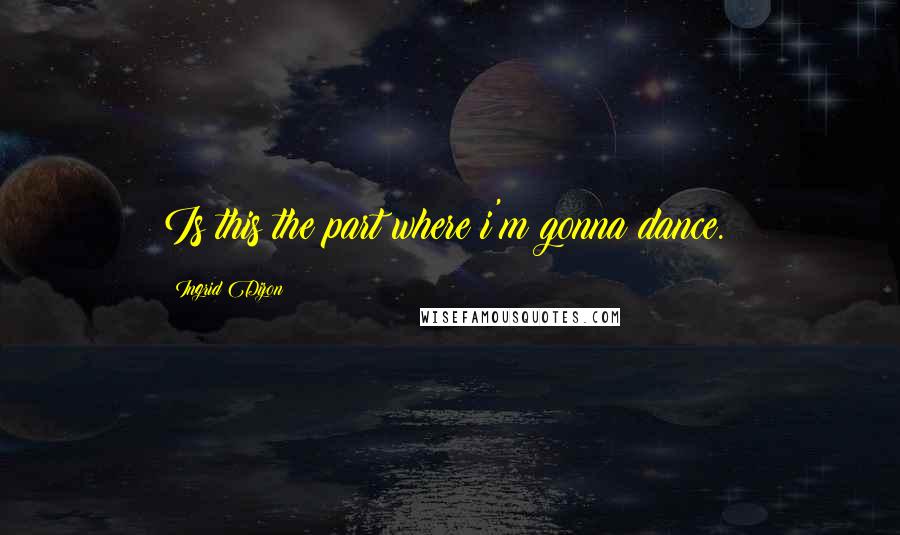 Ingrid Dizon Quotes: Is this the part where i'm gonna dance.?