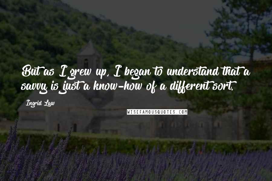 Ingrid Law Quotes: But as I grew up, I began to understand that a savvy is just a know-how of a different sort.