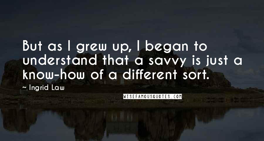 Ingrid Law Quotes: But as I grew up, I began to understand that a savvy is just a know-how of a different sort.