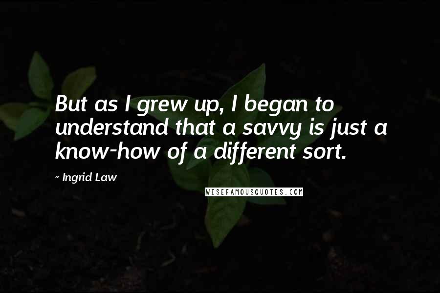 Ingrid Law Quotes: But as I grew up, I began to understand that a savvy is just a know-how of a different sort.