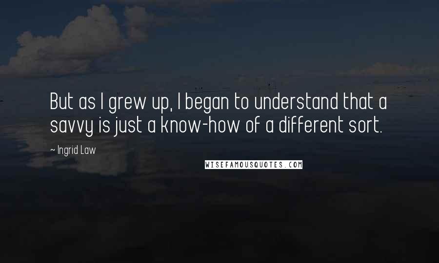 Ingrid Law Quotes: But as I grew up, I began to understand that a savvy is just a know-how of a different sort.