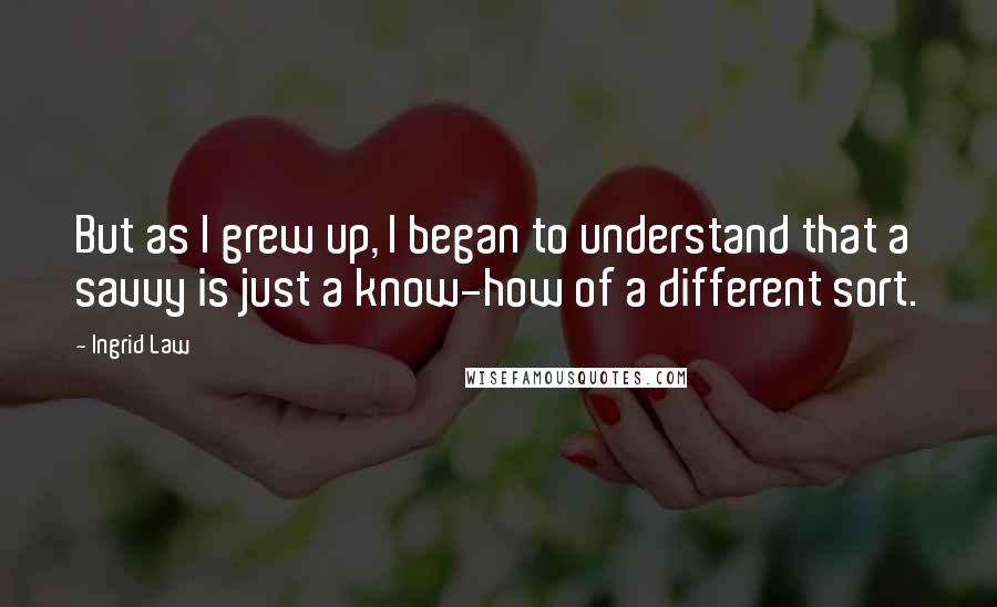 Ingrid Law Quotes: But as I grew up, I began to understand that a savvy is just a know-how of a different sort.