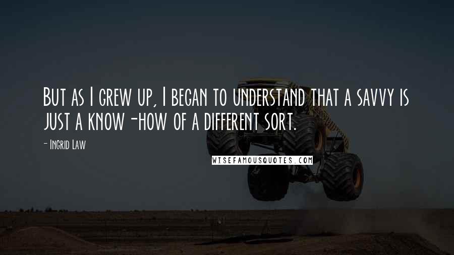 Ingrid Law Quotes: But as I grew up, I began to understand that a savvy is just a know-how of a different sort.