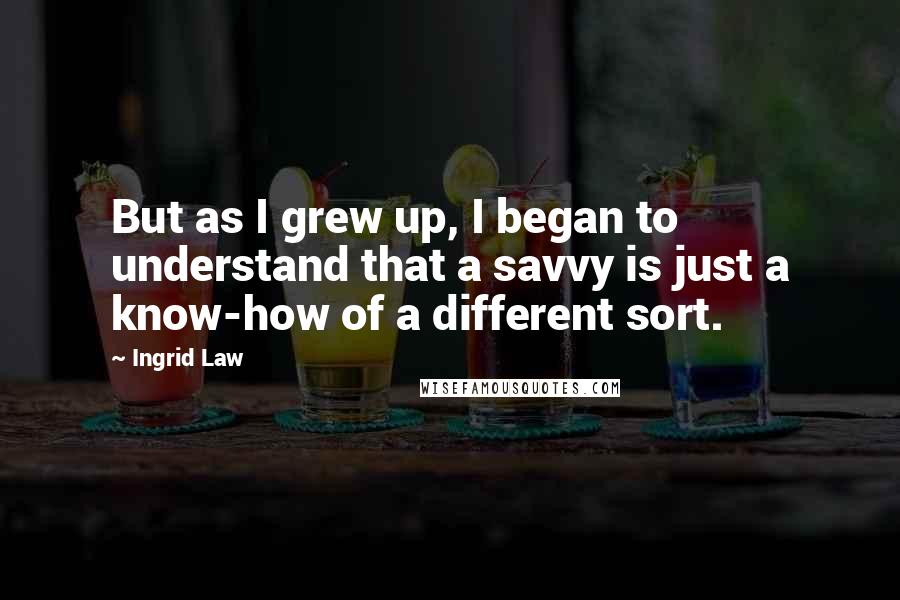 Ingrid Law Quotes: But as I grew up, I began to understand that a savvy is just a know-how of a different sort.