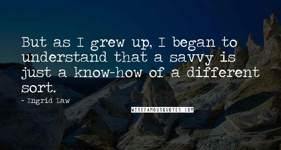 Ingrid Law Quotes: But as I grew up, I began to understand that a savvy is just a know-how of a different sort.