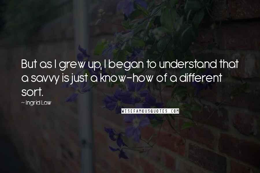 Ingrid Law Quotes: But as I grew up, I began to understand that a savvy is just a know-how of a different sort.