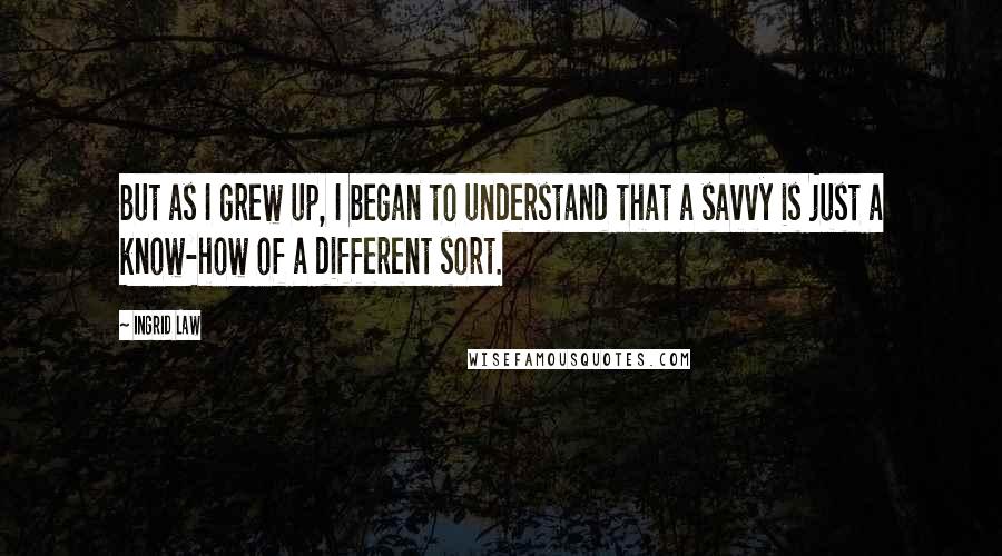 Ingrid Law Quotes: But as I grew up, I began to understand that a savvy is just a know-how of a different sort.