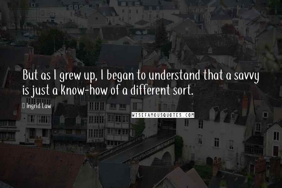 Ingrid Law Quotes: But as I grew up, I began to understand that a savvy is just a know-how of a different sort.