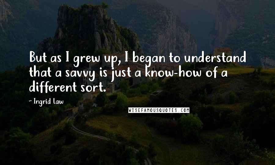 Ingrid Law Quotes: But as I grew up, I began to understand that a savvy is just a know-how of a different sort.