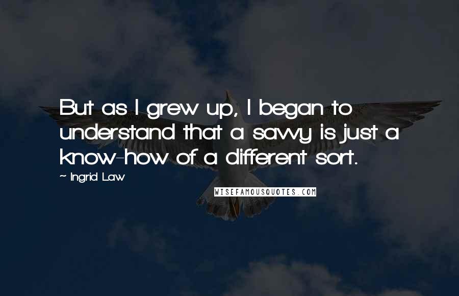 Ingrid Law Quotes: But as I grew up, I began to understand that a savvy is just a know-how of a different sort.