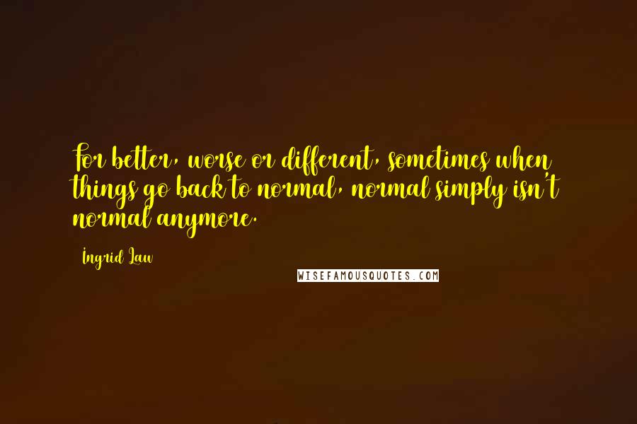 Ingrid Law Quotes: For better, worse or different, sometimes when things go back to normal, normal simply isn't normal anymore.