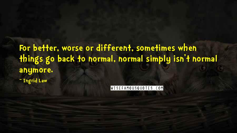 Ingrid Law Quotes: For better, worse or different, sometimes when things go back to normal, normal simply isn't normal anymore.