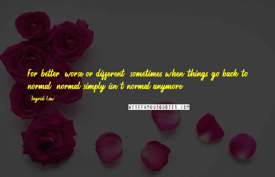 Ingrid Law Quotes: For better, worse or different, sometimes when things go back to normal, normal simply isn't normal anymore.