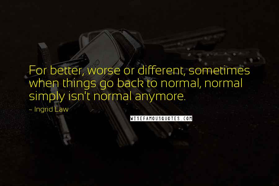 Ingrid Law Quotes: For better, worse or different, sometimes when things go back to normal, normal simply isn't normal anymore.