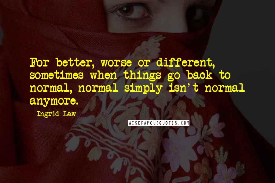 Ingrid Law Quotes: For better, worse or different, sometimes when things go back to normal, normal simply isn't normal anymore.