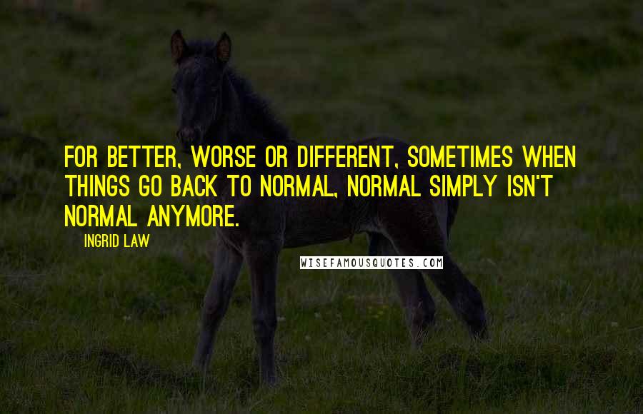 Ingrid Law Quotes: For better, worse or different, sometimes when things go back to normal, normal simply isn't normal anymore.