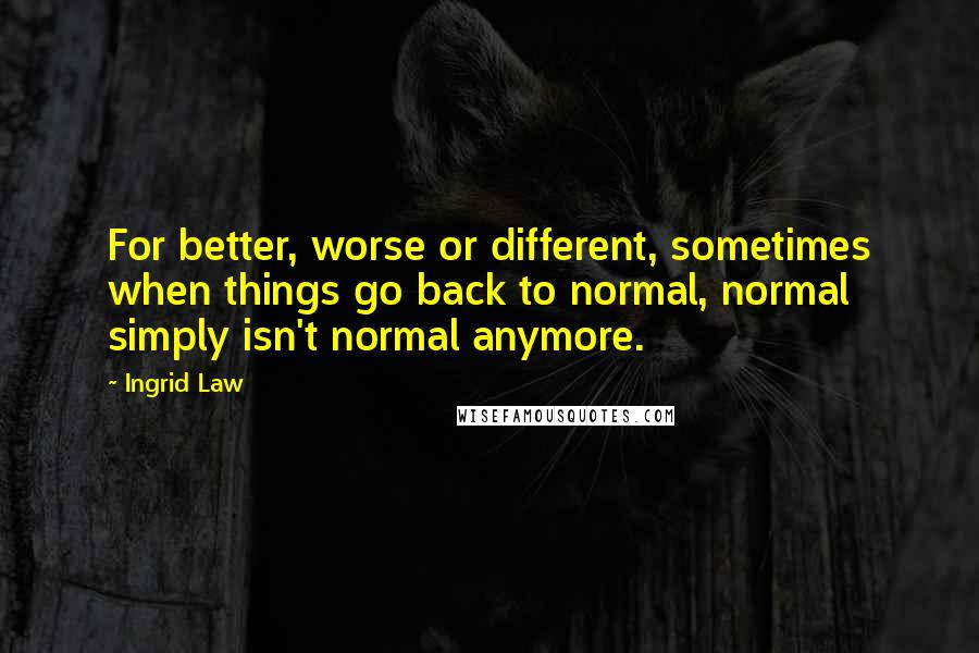 Ingrid Law Quotes: For better, worse or different, sometimes when things go back to normal, normal simply isn't normal anymore.