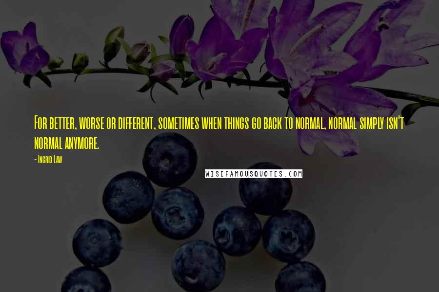 Ingrid Law Quotes: For better, worse or different, sometimes when things go back to normal, normal simply isn't normal anymore.