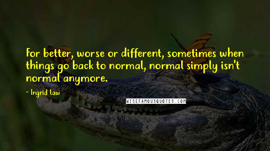 Ingrid Law Quotes: For better, worse or different, sometimes when things go back to normal, normal simply isn't normal anymore.