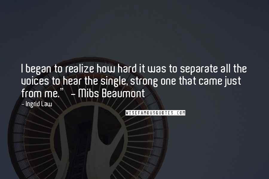 Ingrid Law Quotes: I began to realize how hard it was to separate all the voices to hear the single, strong one that came just from me."  - Mibs Beaumont