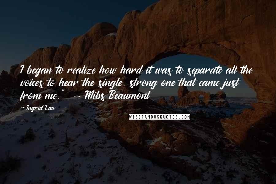 Ingrid Law Quotes: I began to realize how hard it was to separate all the voices to hear the single, strong one that came just from me."  - Mibs Beaumont