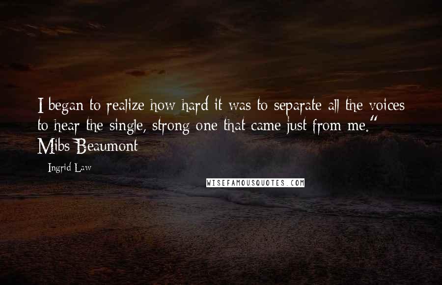 Ingrid Law Quotes: I began to realize how hard it was to separate all the voices to hear the single, strong one that came just from me."  - Mibs Beaumont