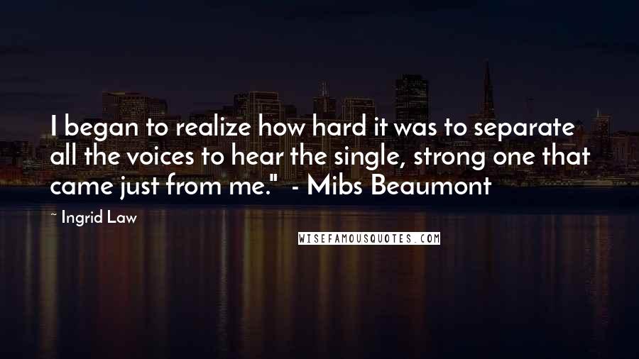 Ingrid Law Quotes: I began to realize how hard it was to separate all the voices to hear the single, strong one that came just from me."  - Mibs Beaumont