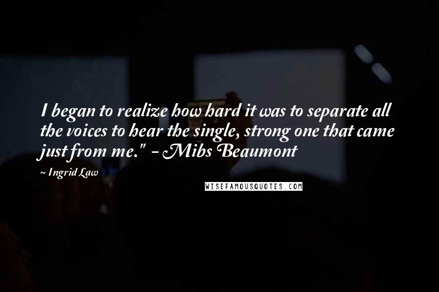 Ingrid Law Quotes: I began to realize how hard it was to separate all the voices to hear the single, strong one that came just from me."  - Mibs Beaumont