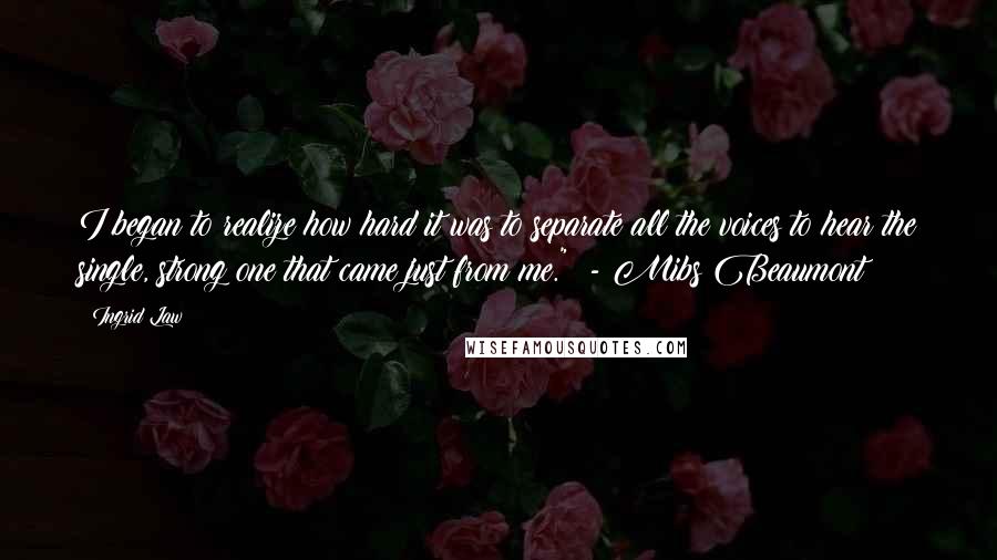 Ingrid Law Quotes: I began to realize how hard it was to separate all the voices to hear the single, strong one that came just from me."  - Mibs Beaumont