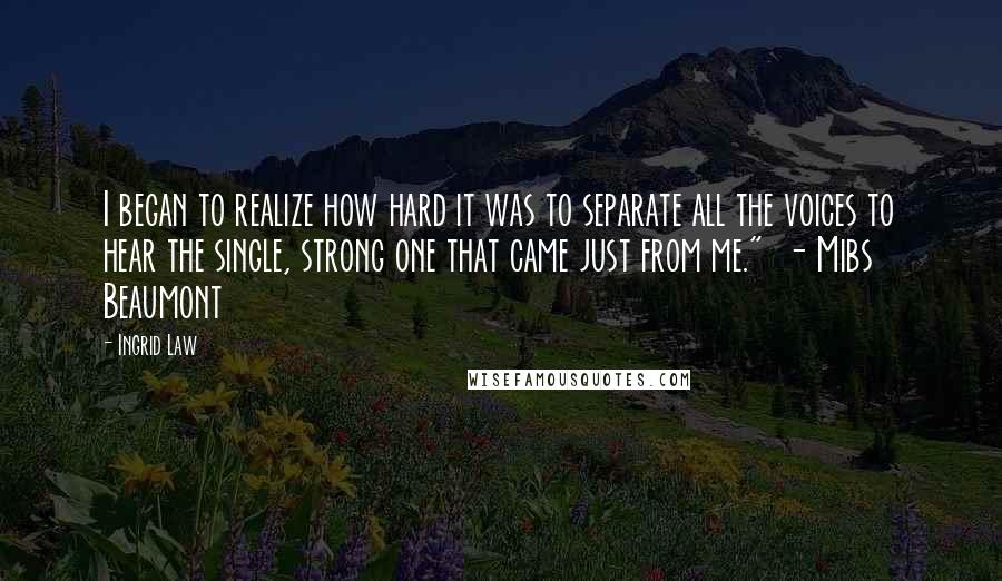 Ingrid Law Quotes: I began to realize how hard it was to separate all the voices to hear the single, strong one that came just from me."  - Mibs Beaumont