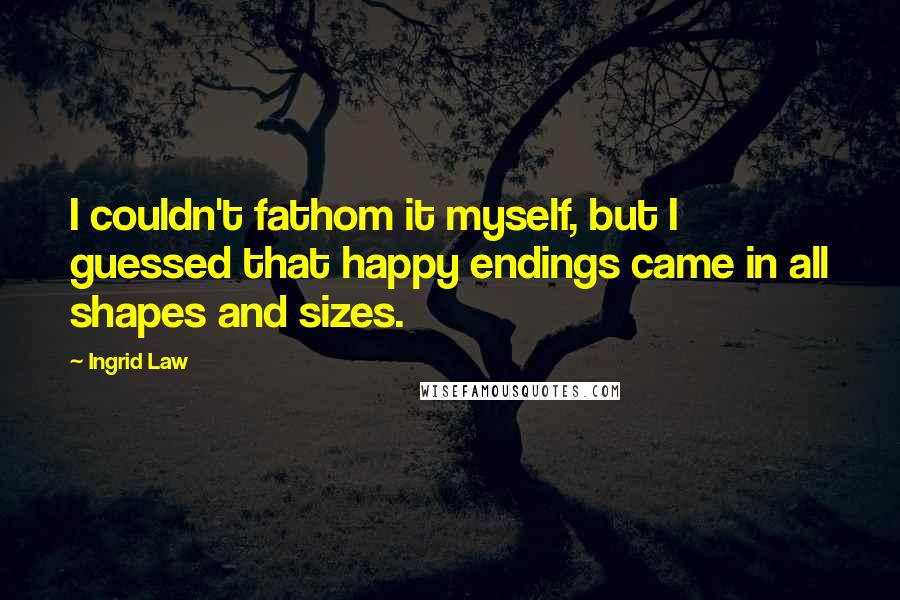 Ingrid Law Quotes: I couldn't fathom it myself, but I guessed that happy endings came in all shapes and sizes.