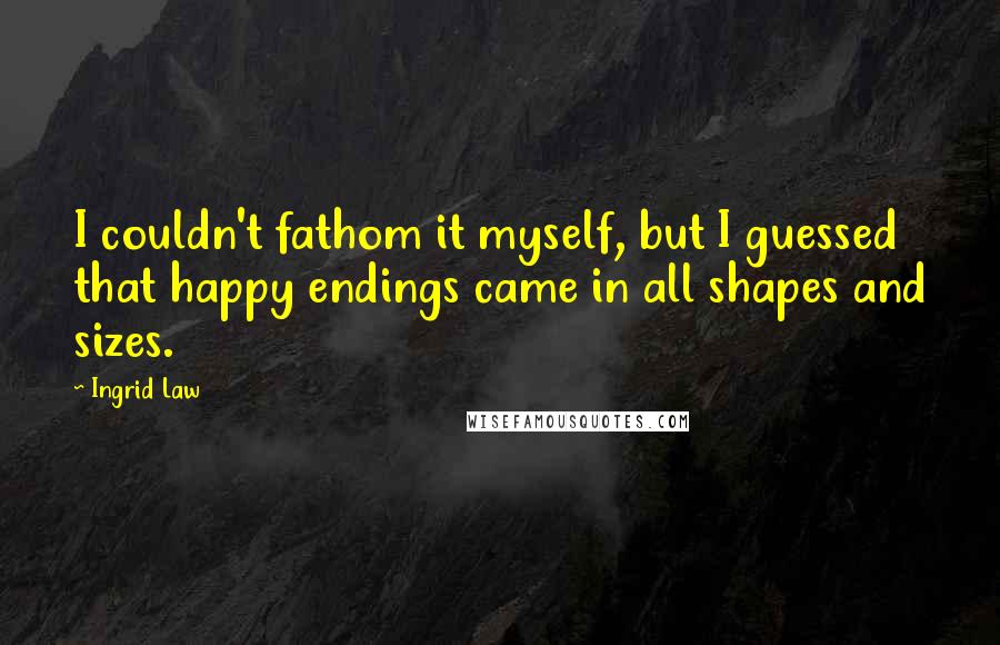 Ingrid Law Quotes: I couldn't fathom it myself, but I guessed that happy endings came in all shapes and sizes.