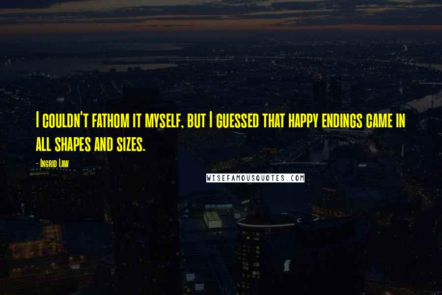 Ingrid Law Quotes: I couldn't fathom it myself, but I guessed that happy endings came in all shapes and sizes.