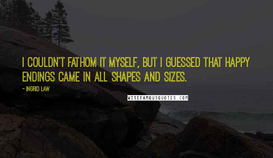 Ingrid Law Quotes: I couldn't fathom it myself, but I guessed that happy endings came in all shapes and sizes.