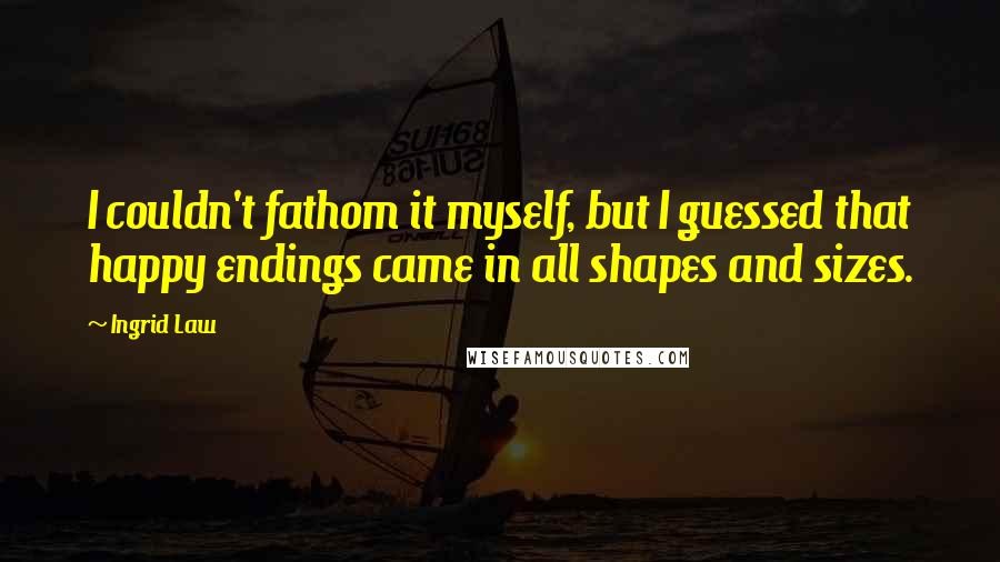 Ingrid Law Quotes: I couldn't fathom it myself, but I guessed that happy endings came in all shapes and sizes.