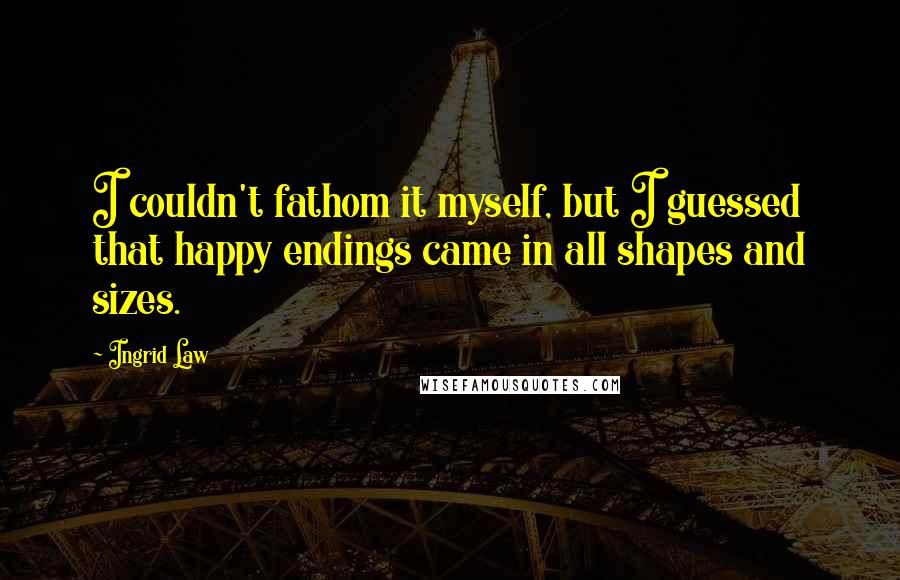 Ingrid Law Quotes: I couldn't fathom it myself, but I guessed that happy endings came in all shapes and sizes.