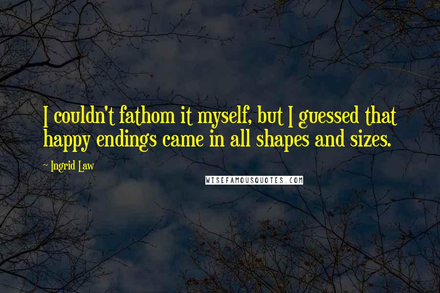 Ingrid Law Quotes: I couldn't fathom it myself, but I guessed that happy endings came in all shapes and sizes.