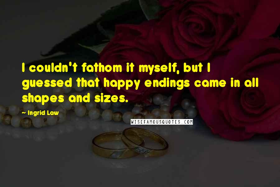 Ingrid Law Quotes: I couldn't fathom it myself, but I guessed that happy endings came in all shapes and sizes.