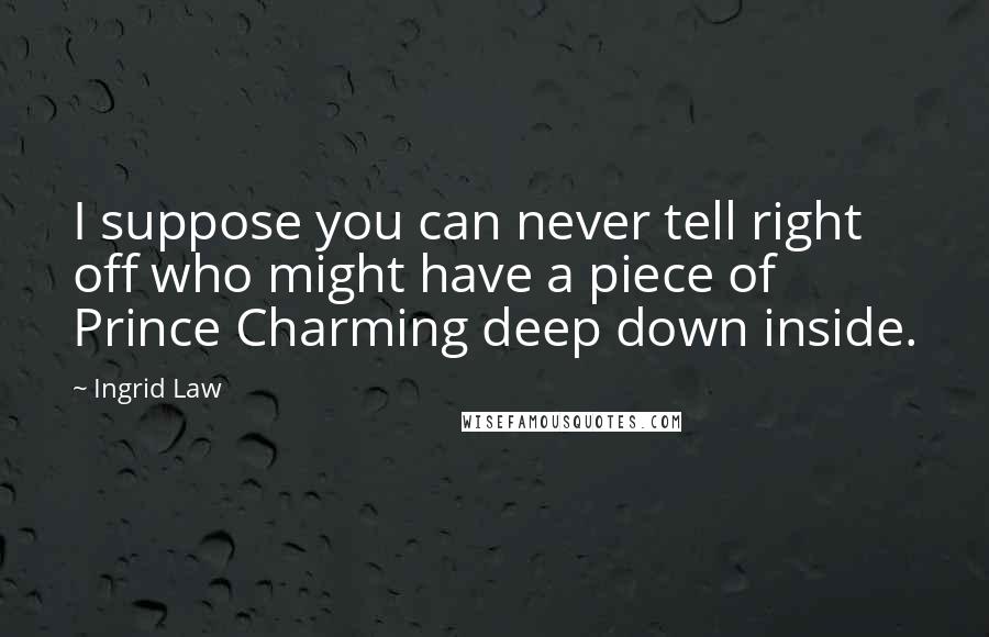 Ingrid Law Quotes: I suppose you can never tell right off who might have a piece of Prince Charming deep down inside.