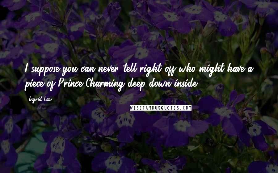 Ingrid Law Quotes: I suppose you can never tell right off who might have a piece of Prince Charming deep down inside.