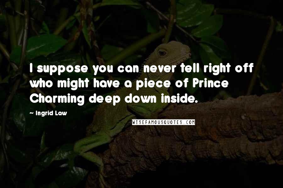 Ingrid Law Quotes: I suppose you can never tell right off who might have a piece of Prince Charming deep down inside.