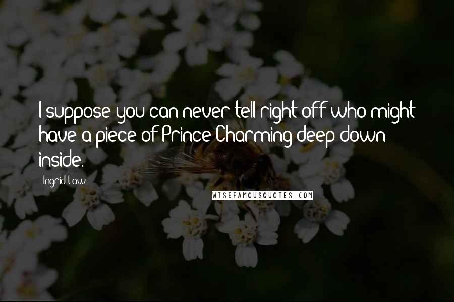 Ingrid Law Quotes: I suppose you can never tell right off who might have a piece of Prince Charming deep down inside.