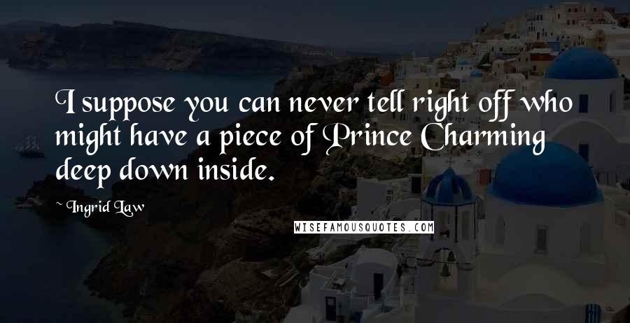 Ingrid Law Quotes: I suppose you can never tell right off who might have a piece of Prince Charming deep down inside.