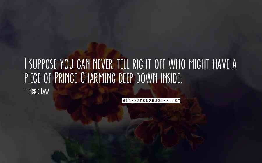 Ingrid Law Quotes: I suppose you can never tell right off who might have a piece of Prince Charming deep down inside.