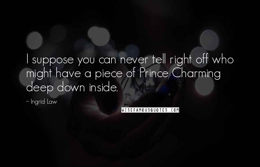 Ingrid Law Quotes: I suppose you can never tell right off who might have a piece of Prince Charming deep down inside.