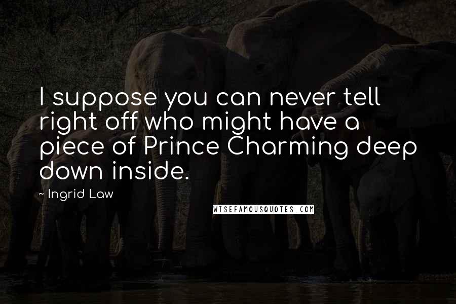 Ingrid Law Quotes: I suppose you can never tell right off who might have a piece of Prince Charming deep down inside.