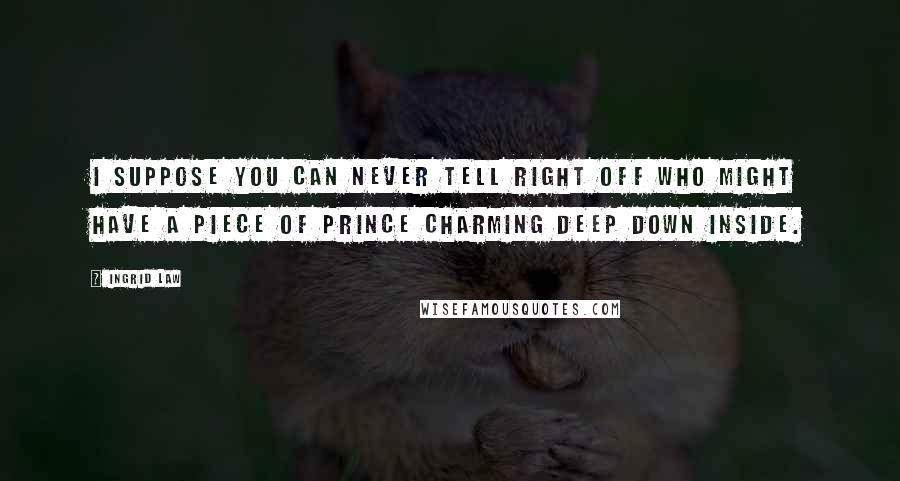 Ingrid Law Quotes: I suppose you can never tell right off who might have a piece of Prince Charming deep down inside.