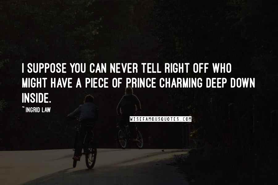 Ingrid Law Quotes: I suppose you can never tell right off who might have a piece of Prince Charming deep down inside.